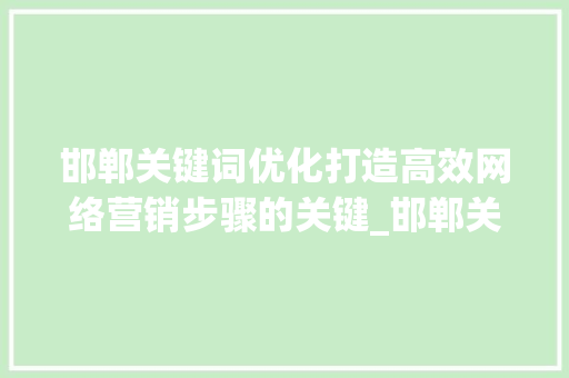 邯郸关键词优化打造高效网络营销步骤的关键_邯郸关键词优化单价