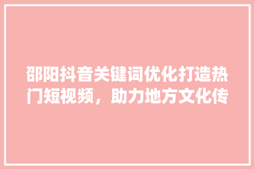 邵阳抖音关键词优化打造热门短视频，助力地方文化传播_邵阳抖音关键词优化