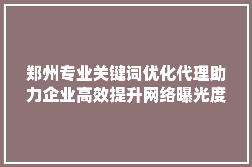 郑州专业关键词优化代理助力企业高效提升网络曝光度_郑州专业关键词优化代理  第1张