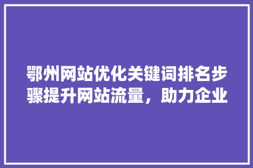 鄂州网站优化关键词排名步骤提升网站流量，助力企业腾飞_鄂州网站优化关键词排名
