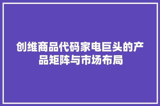创维商品代码家电巨头的产品矩阵与市场布局