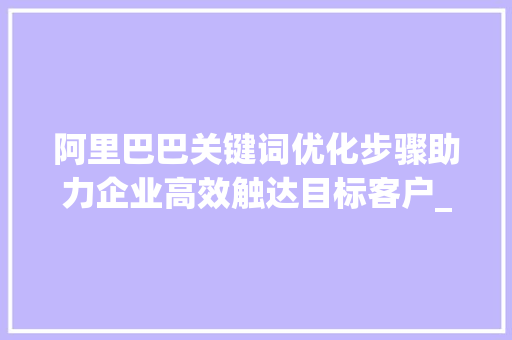 阿里巴巴关键词优化步骤助力企业高效触达目标客户_alibaba关键词怎么优化  第1张