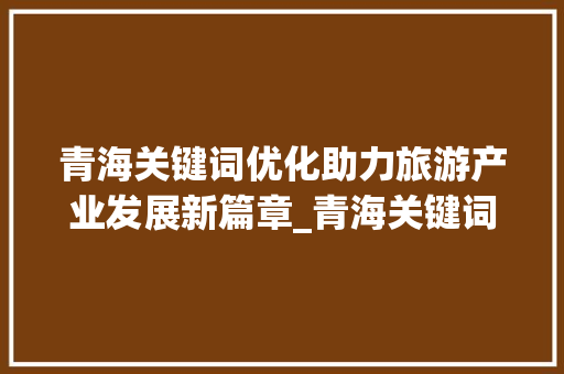 青海关键词优化助力旅游产业发展新篇章_青海关键词优化例子