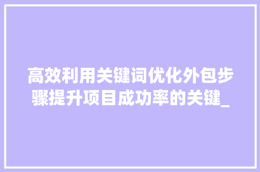 高效利用关键词优化外包步骤提升项目成功率的关键_关键词快速优化外包