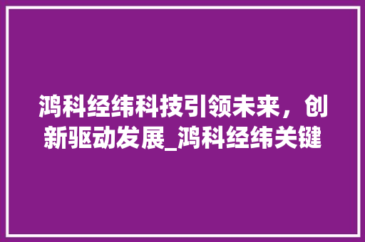 鸿科经纬科技引领未来，创新驱动发展_鸿科经纬关键词优化