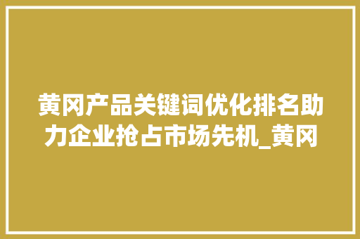 黄冈产品关键词优化排名助力企业抢占市场先机_黄冈产品关键词优化排名