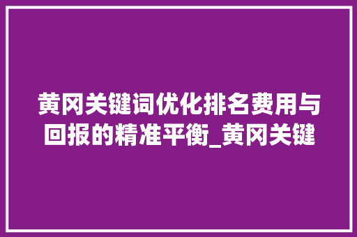黄冈关键词优化排名费用与回报的精准平衡_黄冈关键词优化排名费用