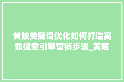 黄陂关键词优化如何打造高效搜索引擎营销步骤_黄陂关键词优化哪家好