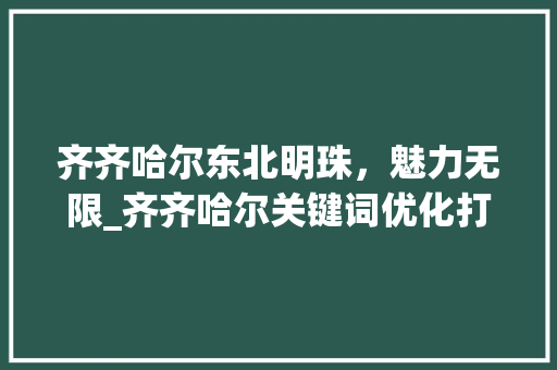 齐齐哈尔东北明珠，魅力无限_齐齐哈尔关键词优化打造
