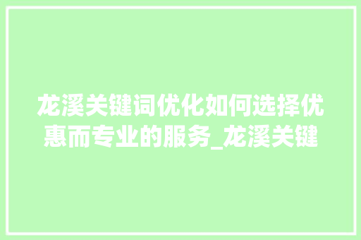 龙溪关键词优化如何选择优惠而专业的服务_龙溪关键词优化哪家优惠