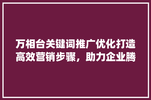 万相台关键词推广优化打造高效营销步骤，助力企业腾飞_万相台关键词推广优化