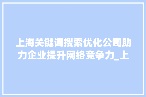 上海关键词搜索优化公司助力企业提升网络竞争力_上海关键词搜索优化公司