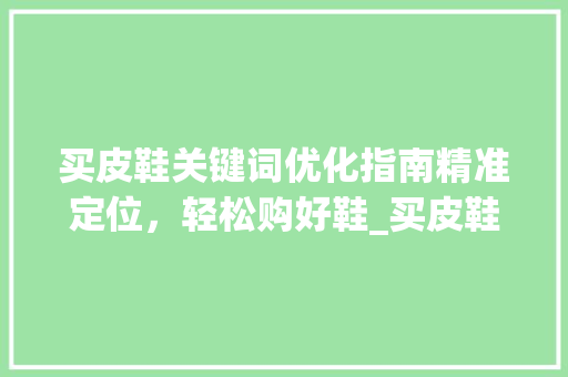 买皮鞋关键词优化指南精准定位，轻松购好鞋_买皮鞋如何找关键词优化  第1张