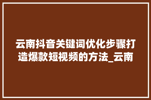 云南抖音关键词优化步骤打造爆款短视频的方法_云南抖音关键词优化机制