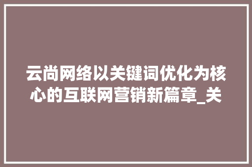 云尚网络以关键词优化为核心的互联网营销新篇章_关键词优化去找云尚网络