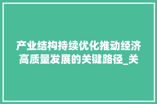 产业结构持续优化推动经济高质量发展的关键路径_关键词产业结构持续优化