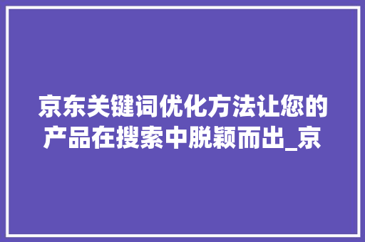京东关键词优化方法让您的产品在搜索中脱颖而出_京东关键词优化方法分享