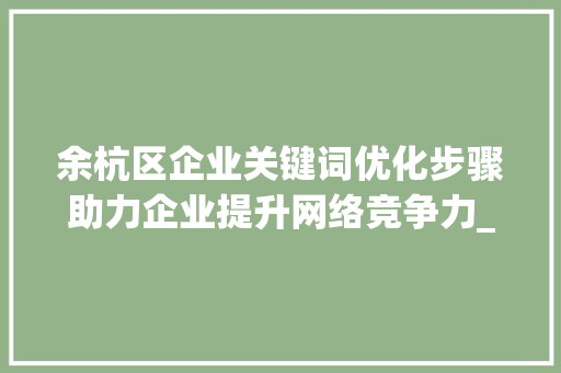 余杭区企业关键词优化步骤助力企业提升网络竞争力_余杭区企业关键词优化