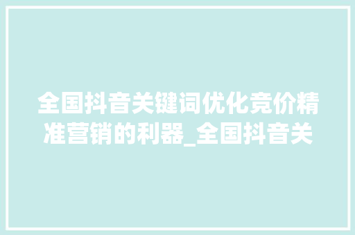 全国抖音关键词优化竞价精准营销的利器_全国抖音关键词优化竞价