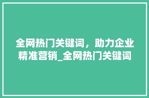 全网热门关键词，助力企业精准营销_全网热门关键词排名优化  第1张