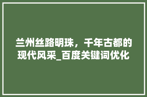 兰州丝路明珠，千年古都的现代风采_百度关键词优化兰州