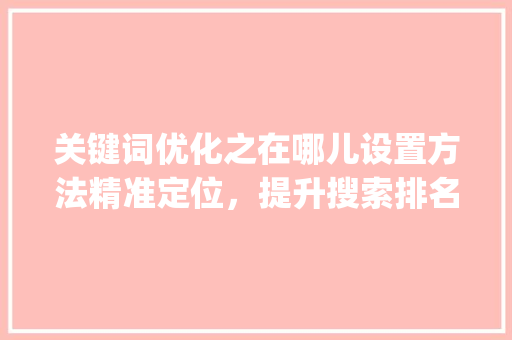关键词优化之在哪儿设置方法精准定位，提升搜索排名_关键词优化在哪儿设置
