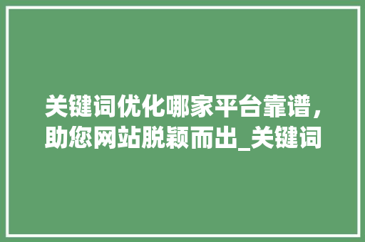 关键词优化哪家平台靠谱，助您网站脱颖而出_关键词优化单词哪家靠谱
