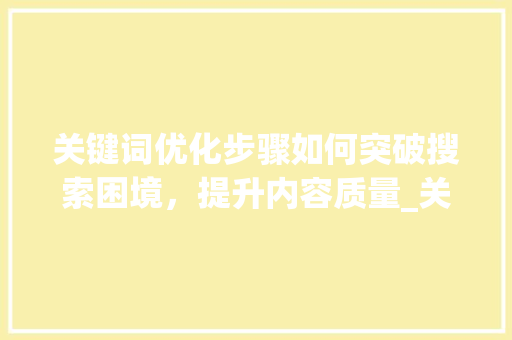 关键词优化步骤如何突破搜索困境，提升内容质量_关键词不行怎么优化出来