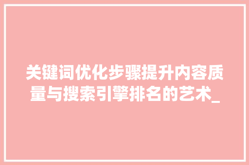 关键词优化步骤提升内容质量与搜索引擎排名的艺术_关键词优化分步骤有哪些