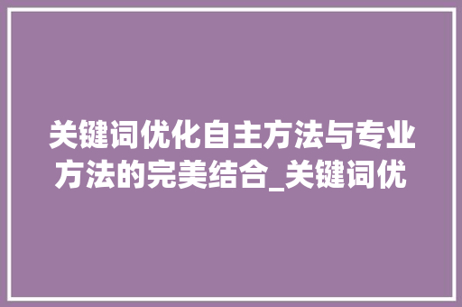 关键词优化自主方法与专业方法的完美结合_关键词优化可以自己做吗