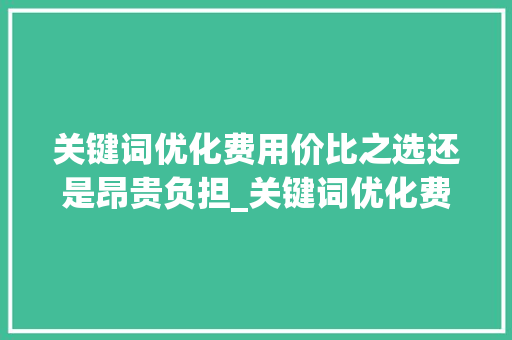 关键词优化费用价比之选还是昂贵负担_关键词优化费用贵吗