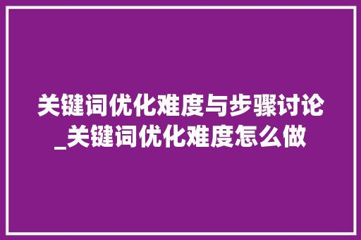 关键词优化难度与步骤讨论_关键词优化难度怎么做