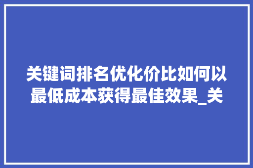 关键词排名优化价比如何以最低成本获得最佳效果_关键词排名优化价比