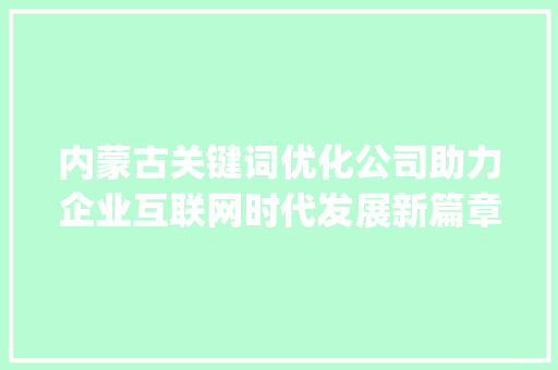 内蒙古关键词优化公司助力企业互联网时代发展新篇章_内蒙古关键词优化公司