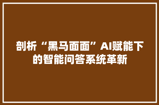 剖析“黑马面面”AI赋能下的智能问答系统革新  第1张