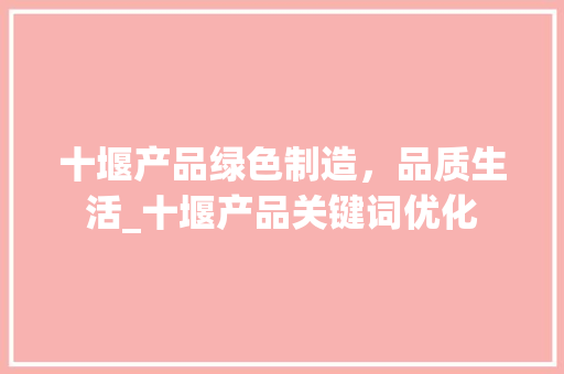 十堰产品绿色制造，品质生活_十堰产品关键词优化