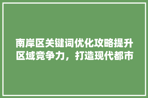 南岸区关键词优化攻略提升区域竞争力，打造现代都市新名片_南岸区关键词优化步骤
