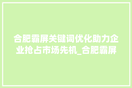 合肥霸屏关键词优化助力企业抢占市场先机_合肥霸屏关键词优化企业