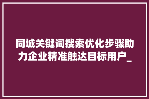 同城关键词搜索优化步骤助力企业精准触达目标用户_同城关键词搜索优化方法