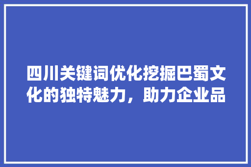 四川关键词优化挖掘巴蜀文化的独特魅力，助力企业品牌腾飞_四川关键词优化优点