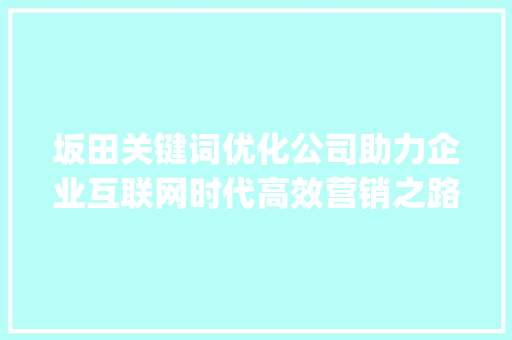 坂田关键词优化公司助力企业互联网时代高效营销之路_坂田网站关键词优化公司