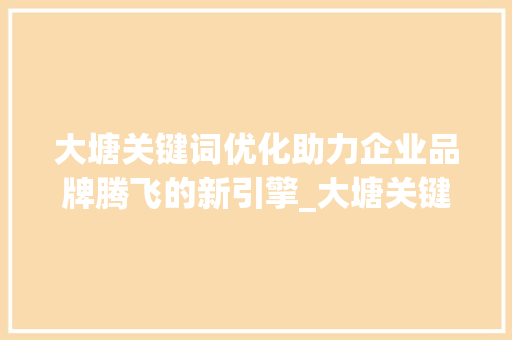 大塘关键词优化助力企业品牌腾飞的新引擎_大塘关键词优化怎么做
