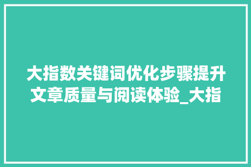 大指数关键词优化步骤提升文章质量与阅读体验_大指数的关键词怎么优化