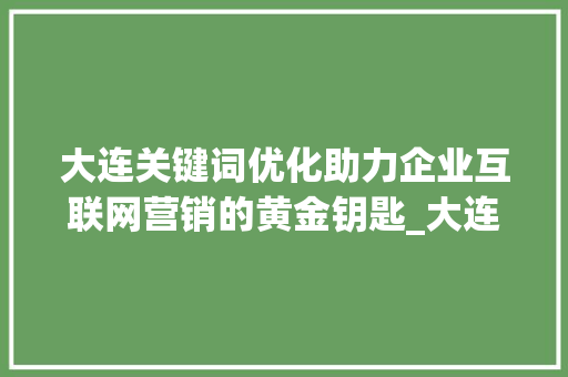 大连关键词优化助力企业互联网营销的黄金钥匙_大连关键词优化哪里好