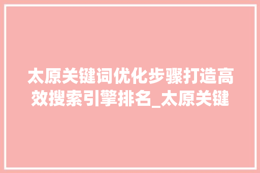 太原关键词优化步骤打造高效搜索引擎排名_太原关键词优化的方法有