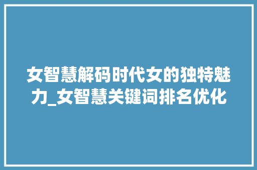 女智慧解码时代女的独特魅力_女智慧关键词排名优化