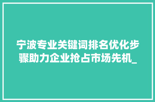 宁波专业关键词排名优化步骤助力企业抢占市场先机_宁波专业关键词排名优化
