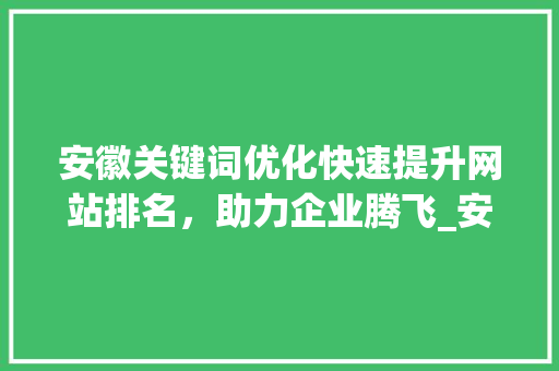 安徽关键词优化快速提升网站排名，助力企业腾飞_安徽关键词优化见效快