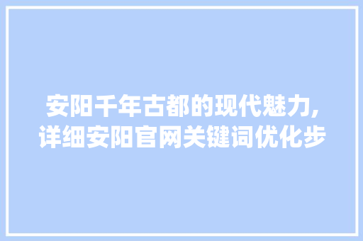 安阳千年古都的现代魅力,详细安阳官网关键词优化步骤_安阳官网长尾关键词优化