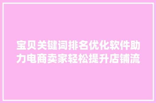 宝贝关键词排名优化软件助力电商卖家轻松提升店铺流量与销量_宝贝关键词排名优化软件